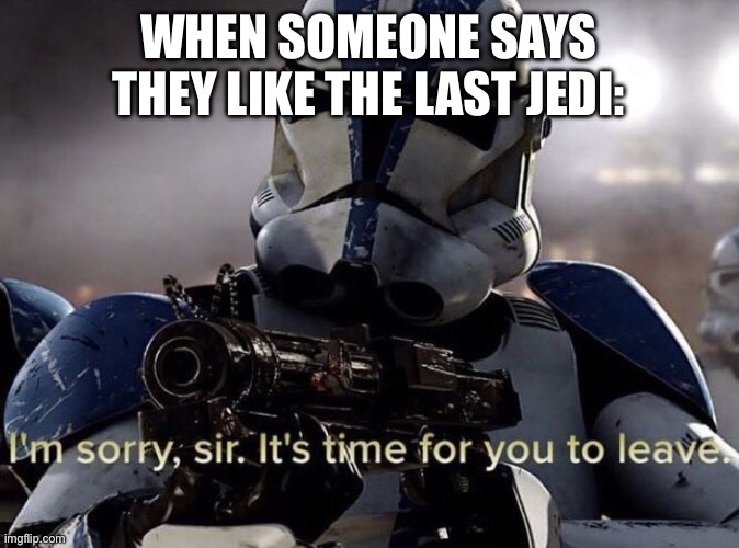 We can’t be friends | WHEN SOMEONE SAYS THEY LIKE THE LAST JEDI: | image tagged in it's time for you to leave,the last jedi | made w/ Imgflip meme maker