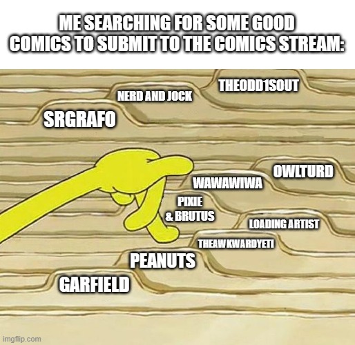 So many comics to chose from, made by the coolest artists in the world! | ME SEARCHING FOR SOME GOOD COMICS TO SUBMIT TO THE COMICS STREAM:; THEODD1SOUT; NERD AND JOCK; SRGRAFO; OWLTURD; WAWAWIWA; PIXIE & BRUTUS; LOADING ARTIST; THEAWKWARDYETI; PEANUTS; GARFIELD | image tagged in spongebob filing,comics | made w/ Imgflip meme maker