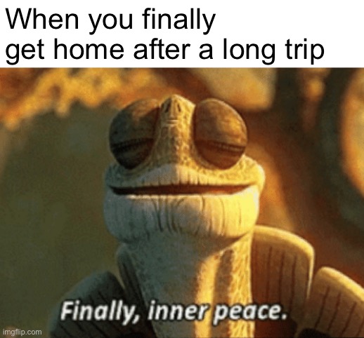 Too true, I just got back from a nightmare of cancelled flights, Ubers, and missing mass transit. | When you finally get home after a long trip | image tagged in finally inner peace,travel,finally,ahhhhhhhhhhhhh,bad | made w/ Imgflip meme maker