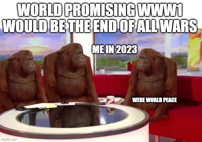 where monkey | WORLD PROMISING WWW1 WOULD BE THE END OF ALL WARS; ME IN 2023; WERE WORLD PEACE | image tagged in where monkey | made w/ Imgflip meme maker