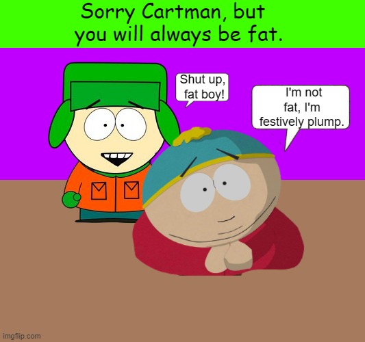 Sorry, Cartman, but you will always be fat. | image tagged in cartman,kyle,fat,funny,memes,festively plump | made w/ Imgflip meme maker