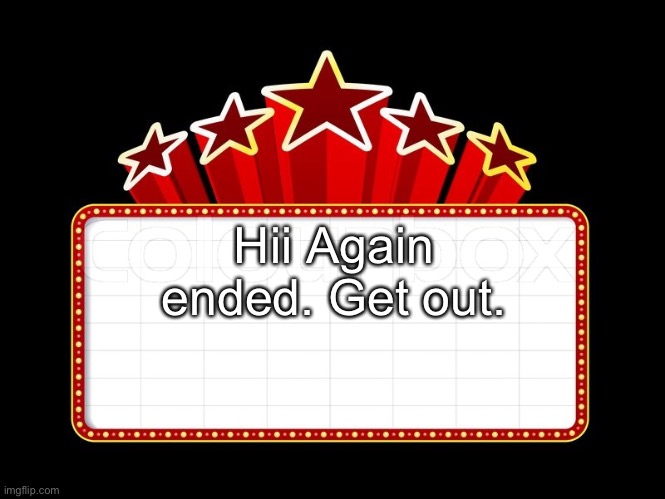 Movie coming soon | Hii Again ended. Get out. | image tagged in movie coming soon | made w/ Imgflip meme maker