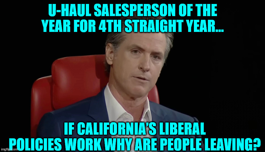 Gov. Grusome has people fleeing California... | U-HAUL SALESPERSON OF THE YEAR FOR 4TH STRAIGHT YEAR... IF CALIFORNIA’S LIBERAL POLICIES WORK WHY ARE PEOPLE LEAVING? | image tagged in failed,california | made w/ Imgflip meme maker