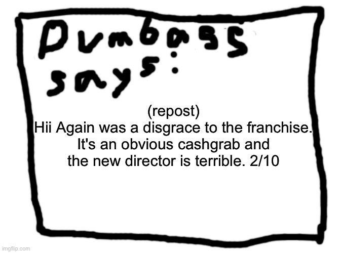 idk | (repost)
Hii Again was a disgrace to the franchise. It's an obvious cashgrab and the new director is terrible. 2/10 | image tagged in idk | made w/ Imgflip meme maker