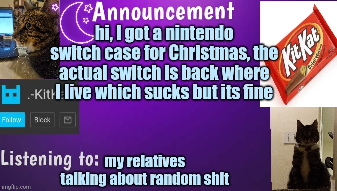 Kitty's announcment temp V3 | hi, I got а nintendo switch case for Christmas, the actual switch is back where I live which sucks but its fine; my relatives talking about random shit | image tagged in kitty's announcment temp v3 | made w/ Imgflip meme maker