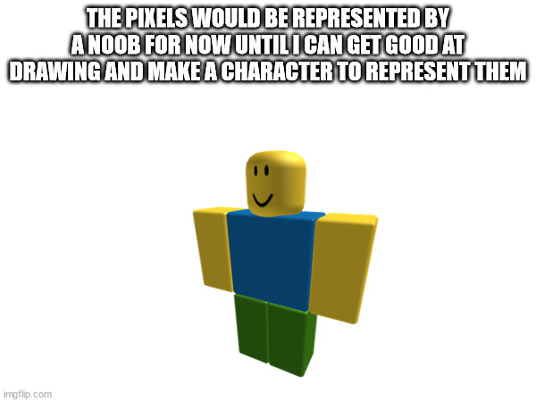 THE PIXELS WOULD BE REPRESENTED BY A NOOB FOR NOW UNTIL I CAN GET GOOD AT DRAWING AND MAKE A CHARACTER TO REPRESENT THEM | made w/ Imgflip meme maker