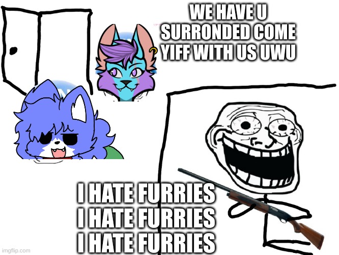 help they have me surrounded and they are horny | WE HAVE U SURRONDED COME YIFF WITH US UWU; I HATE FURRIES
I HATE FURRIES
I HATE FURRIES | image tagged in i hate the antichrist | made w/ Imgflip meme maker