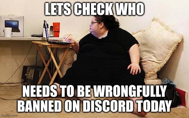 average discord mod | LETS CHECK WHO; NEEDS TO BE WRONGFULLY BANNED ON DISCORD TODAY | image tagged in obese woman at computer | made w/ Imgflip meme maker