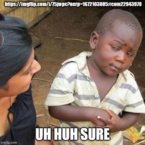 Third World Skeptical Kid | https://imgflip.com/i/75jwpc?nerp=1672103805#com22943978; UH HUH SURE | image tagged in memes,third world skeptical kid | made w/ Imgflip meme maker