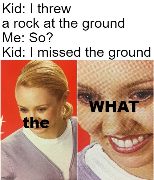 Clever title | Kid: I threw a rock at the ground
Me: So?
Kid: I missed the ground; WHAT; the | image tagged in wait what | made w/ Imgflip meme maker