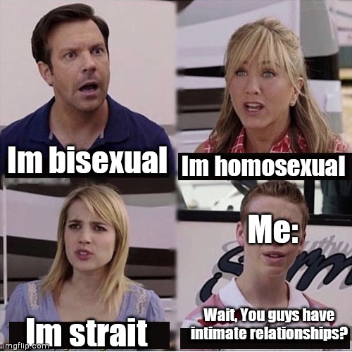 My asexual self: | Im bisexual; Im homosexual; Me:; Wait, You guys have intimate relationships? Im strait | image tagged in you guys are getting paid template | made w/ Imgflip meme maker