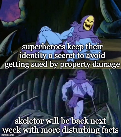 Now that i think about it- |  superheroes keep their identity a secret to avoid getting sued by property damage; skeletor will be back next week with more disturbing facts | image tagged in skeletor disturbing facts,thinking,superheroes,skeletor | made w/ Imgflip meme maker