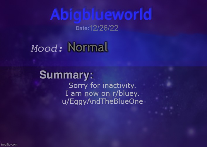 hi | 12/26/22; Normal; Sorry for inactivity.
I am now on r/bluey.
u/EggyAndTheBlueOne | image tagged in abigblueworld | made w/ Imgflip meme maker