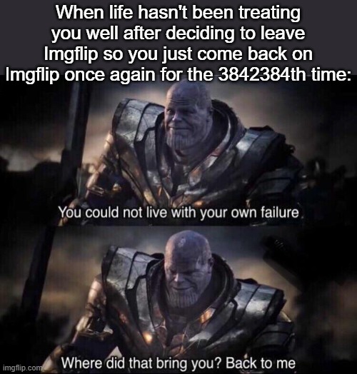 idk | When life hasn't been treating you well after deciding to leave Imgflip so you just come back on Imgflip once again for the 3842384th time: | made w/ Imgflip meme maker