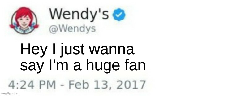 Wendy's Twitter | Hey I just wanna say I'm a huge fan | image tagged in wendy's twitter | made w/ Imgflip meme maker