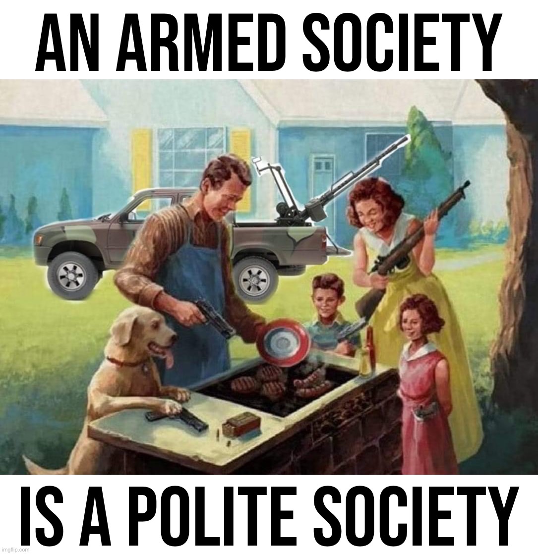 It’s kind of weird Leftists don’t want this for their family. But like I said, you’re all welcome in our Big Tent nevertheless | AN ARMED SOCIETY; IS A POLITE SOCIETY | image tagged in an armed society is a polite society,big tent alliance | made w/ Imgflip meme maker