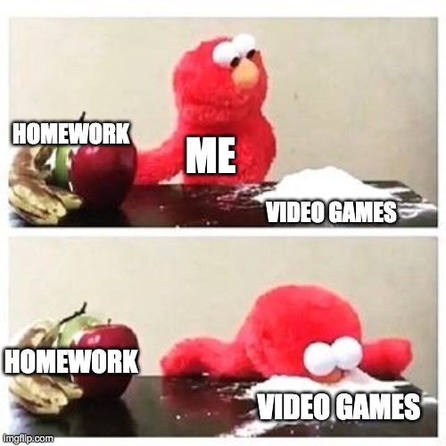 elmo cocaine | HOMEWORK; ME; VIDEO GAMES; HOMEWORK; VIDEO GAMES | image tagged in elmo cocaine | made w/ Imgflip meme maker