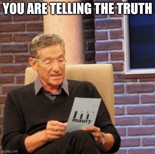 Maury Lie Detector Meme | YOU ARE TELLING THE TRUTH | image tagged in memes,maury lie detector | made w/ Imgflip meme maker