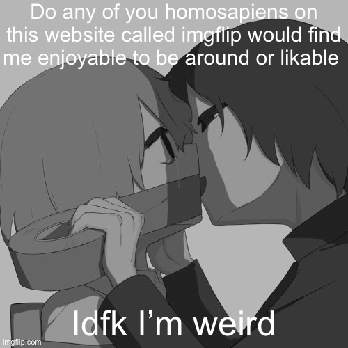 Avogado6 depression | Do any of you homosapiens on this website called imgflip would find me enjoyable to be around or likable; Idfk I’m weird | image tagged in avogado6 depression | made w/ Imgflip meme maker