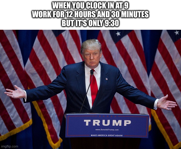 certified bruh moment | WHEN YOU CLOCK IN AT 9
WORK FOR 12 HOURS AND 30 MINUTES
BUT IT'S ONLY 9:30 | image tagged in memes,funny memes,hahaha | made w/ Imgflip meme maker