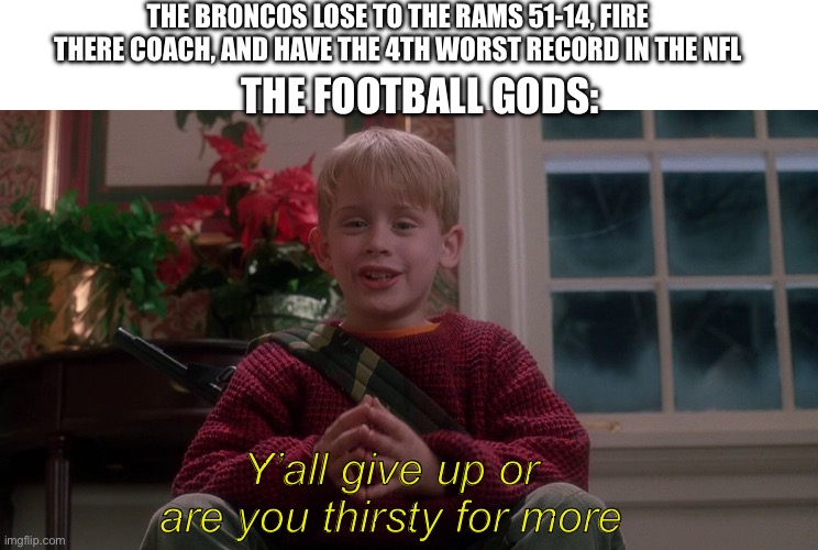 The broncos be like :( | THE BRONCOS LOSE TO THE RAMS 51-14, FIRE THERE COACH, AND HAVE THE 4TH WORST RECORD IN THE NFL; THE FOOTBALL GODS:; Y’all give up or are you thirsty for more | image tagged in home alone,denver broncos,trash,facts | made w/ Imgflip meme maker