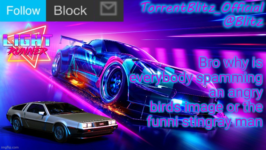 TorrentBlitz_Official Neon Car Temp Revision 1.0 | Bro why is everybody spamming an angry birds image or the funni stingray man | image tagged in torrentblitz_official neon car temp revision 1 0 | made w/ Imgflip meme maker