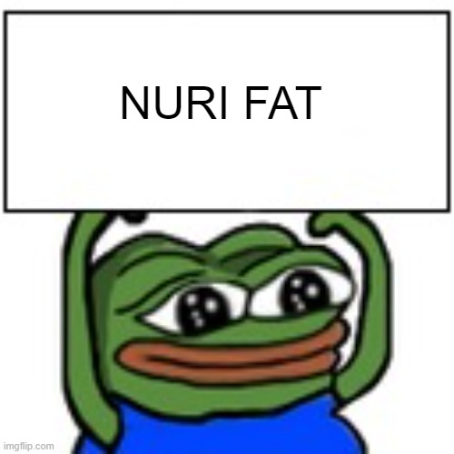 Nuri fat | NURI FAT | image tagged in pepe holding sign | made w/ Imgflip meme maker