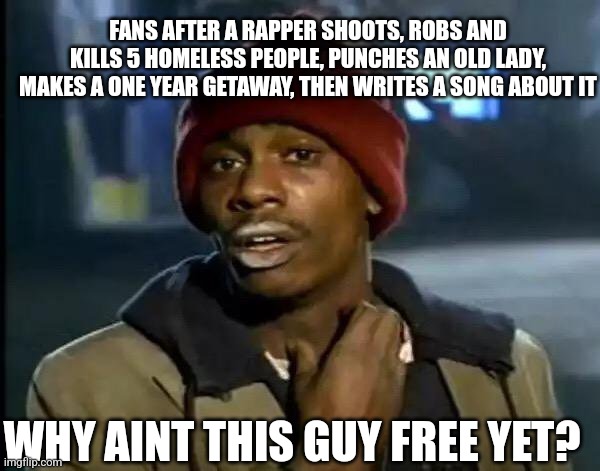 What a legend | FANS AFTER A RAPPER SHOOTS, ROBS AND KILLS 5 HOMELESS PEOPLE, PUNCHES AN OLD LADY, MAKES A ONE YEAR GETAWAY, THEN WRITES A SONG ABOUT IT; WHY AINT THIS GUY FREE YET? | image tagged in memes,y'all got any more of that | made w/ Imgflip meme maker