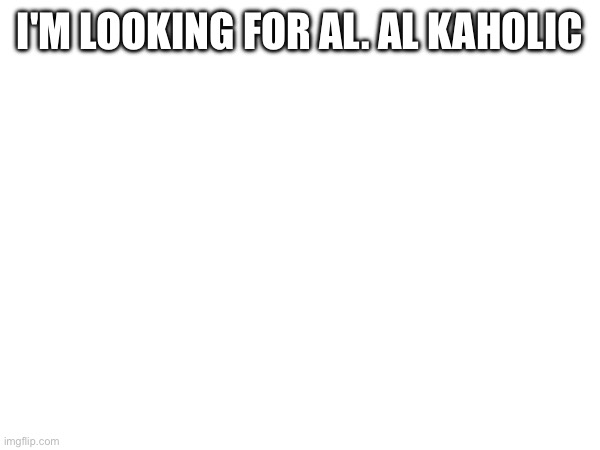 Is there an Al Kaholic here | I'M LOOKING FOR AL. AL KAHOLIC | made w/ Imgflip meme maker