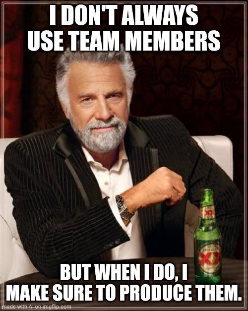 The Most Interesting Man In The World | I DON'T ALWAYS USE TEAM MEMBERS; BUT WHEN I DO, I MAKE SURE TO PRODUCE THEM. | image tagged in memes,the most interesting man in the world | made w/ Imgflip meme maker