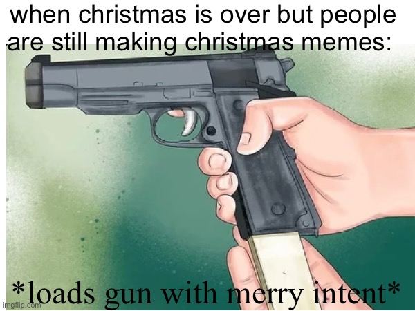 oh by gosh by golly, its time to RUN AWAY FROM THE GUY WITH A FKING GUN |  when christmas is over but people are still making christmas memes:; *loads gun with merry intent* | image tagged in christmas,loads gun | made w/ Imgflip meme maker