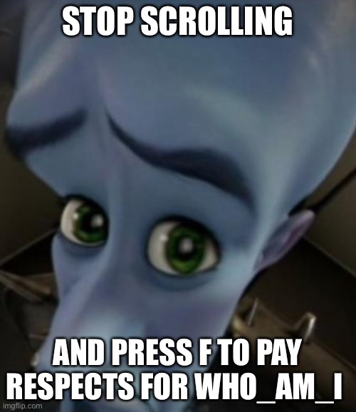 Rip who am i.... | STOP SCROLLING; AND PRESS F TO PAY RESPECTS FOR WHO_AM_I | image tagged in sad megamind | made w/ Imgflip meme maker