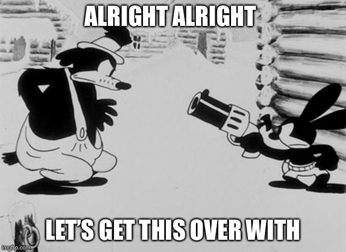 Oswald pointing a gun at stranger | ALRIGHT ALRIGHT; LET’S GET THIS OVER WITH | image tagged in oswald pointing a gun at stranger,oswald | made w/ Imgflip meme maker