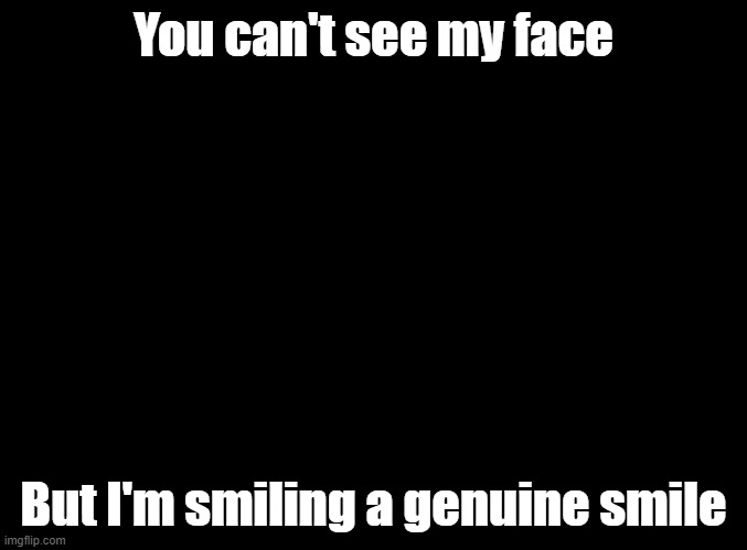 blank black | You can't see my face; But I'm smiling a genuine smile | image tagged in blank black | made w/ Imgflip meme maker