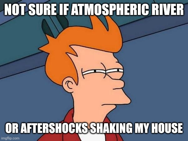 Not sure if- fry | NOT SURE IF ATMOSPHERIC RIVER; OR AFTERSHOCKS SHAKING MY HOUSE | image tagged in not sure if- fry,Humboldt | made w/ Imgflip meme maker