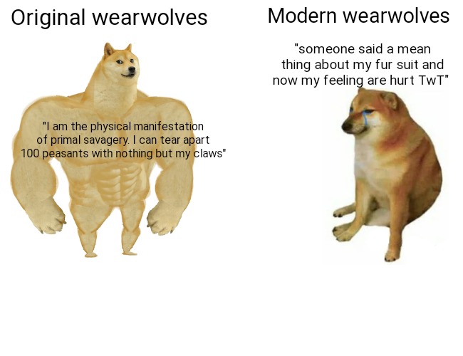 Tis. Reconing. | Original wearwolves; Modern wearwolves; "someone said a mean thing about my fur suit and now my feeling are hurt TwT"; "I am the physical manifestation of primal savagery. I can tear apart 100 peasants with nothing but my claws" | image tagged in memes,buff doge vs cheems | made w/ Imgflip meme maker