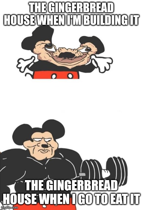 Buff Mickey Mouse | THE GINGERBREAD HOUSE WHEN I'M BUILDING IT; THE GINGERBREAD HOUSE WHEN I GO TO EAT IT | image tagged in buff mickey mouse | made w/ Imgflip meme maker