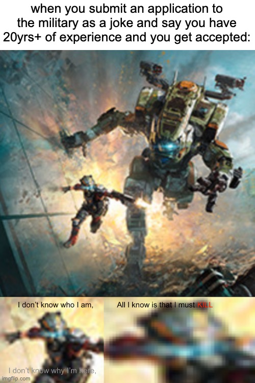 based on experience (joke) | when you submit an application to the military as a joke and say you have 20yrs+ of experience and you get accepted: | image tagged in titanfall 2 i don't know why i'm here,titanfall 2 | made w/ Imgflip meme maker
