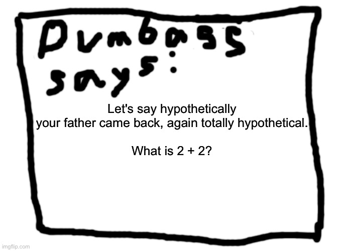 idk | Let's say hypothetically your father came back, again totally hypothetical.
 
What is 2 + 2? | image tagged in idk | made w/ Imgflip meme maker