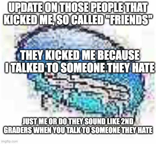 I got homies lol | UPDATE ON THOSE PEOPLE THAT KICKED ME, SO CALLED ''FRIENDS''; THEY KICKED ME BECAUSE I TALKED TO SOMEONE THEY HATE; JUST ME OR DO THEY SOUND LIKE 2ND GRADERS WHEN YOU TALK TO SOMEONE THEY HATE | image tagged in ice cursed | made w/ Imgflip meme maker