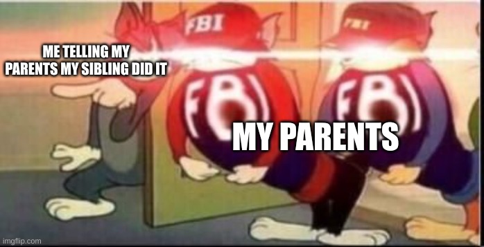 Tom sends fbi | ME TELLING MY PARENTS MY SIBLING DID IT; MY PARENTS | image tagged in tom sends fbi | made w/ Imgflip meme maker