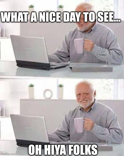 Hide the Pain Harold | WHAT A NICE DAY TO SEE... OH HIYA FOLKS | image tagged in memes,hide the pain harold | made w/ Imgflip meme maker
