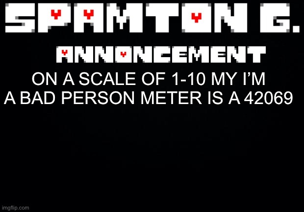 Spamton announcement temp | ON A SCALE OF 1-10 MY I’M A BAD PERSON METER IS A 42069 | image tagged in spamton announcement temp | made w/ Imgflip meme maker