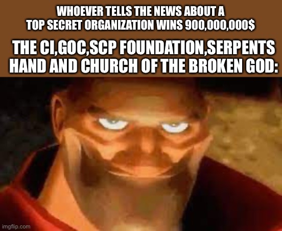 The organizations | WHOEVER TELLS THE NEWS ABOUT A TOP SECRET ORGANIZATION WINS 900,000,000$; THE CI,GOC,SCP FOUNDATION,SERPENTS HAND AND CHURCH OF THE BROKEN GOD: | image tagged in smiling soldier,scp organizations,scp,meme | made w/ Imgflip meme maker