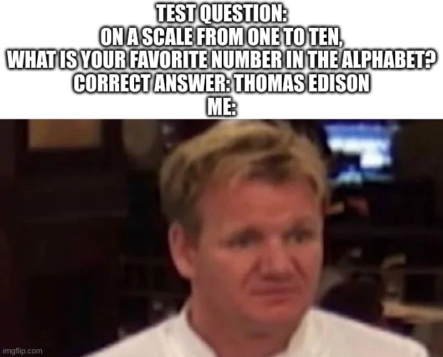 Test questions be like | TEST QUESTION:
ON A SCALE FROM ONE TO TEN, WHAT IS YOUR FAVORITE NUMBER IN THE ALPHABET?
CORRECT ANSWER: THOMAS EDISON
ME: | image tagged in disgusted gordon ramsay | made w/ Imgflip meme maker