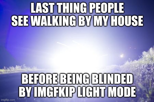 it's too bright- | LAST THING PEOPLE SEE WALKING BY MY HOUSE BEFORE BEING BLINDED BY IMGFKIP LIGHT MODE | image tagged in blinding headlights | made w/ Imgflip meme maker