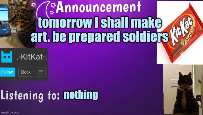 Kitty's announcment temp V3 | tomorrow I shall make art. be prepared soldiers; nothing | image tagged in kitty's announcment temp v3 | made w/ Imgflip meme maker