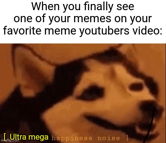 Finally, the gods heard my prayers, thank you :) | When you finally see one of your memes on your favorite meme youtubers video:; [  Ultra mega | image tagged in blank white template,happiness noise | made w/ Imgflip meme maker