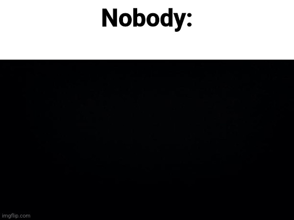 Yes | Nobody: | image tagged in yes | made w/ Imgflip meme maker