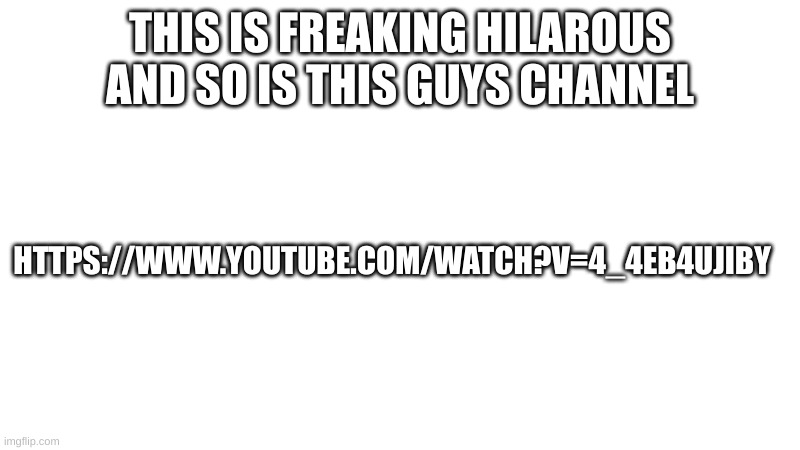 https://www.youtube.com/watch?v=4_4Eb4UJIBY | THIS IS FREAKING HILAROUS AND SO IS THIS GUYS CHANNEL; HTTPS://WWW.YOUTUBE.COM/WATCH?V=4_4EB4UJIBY | image tagged in funny memes | made w/ Imgflip meme maker